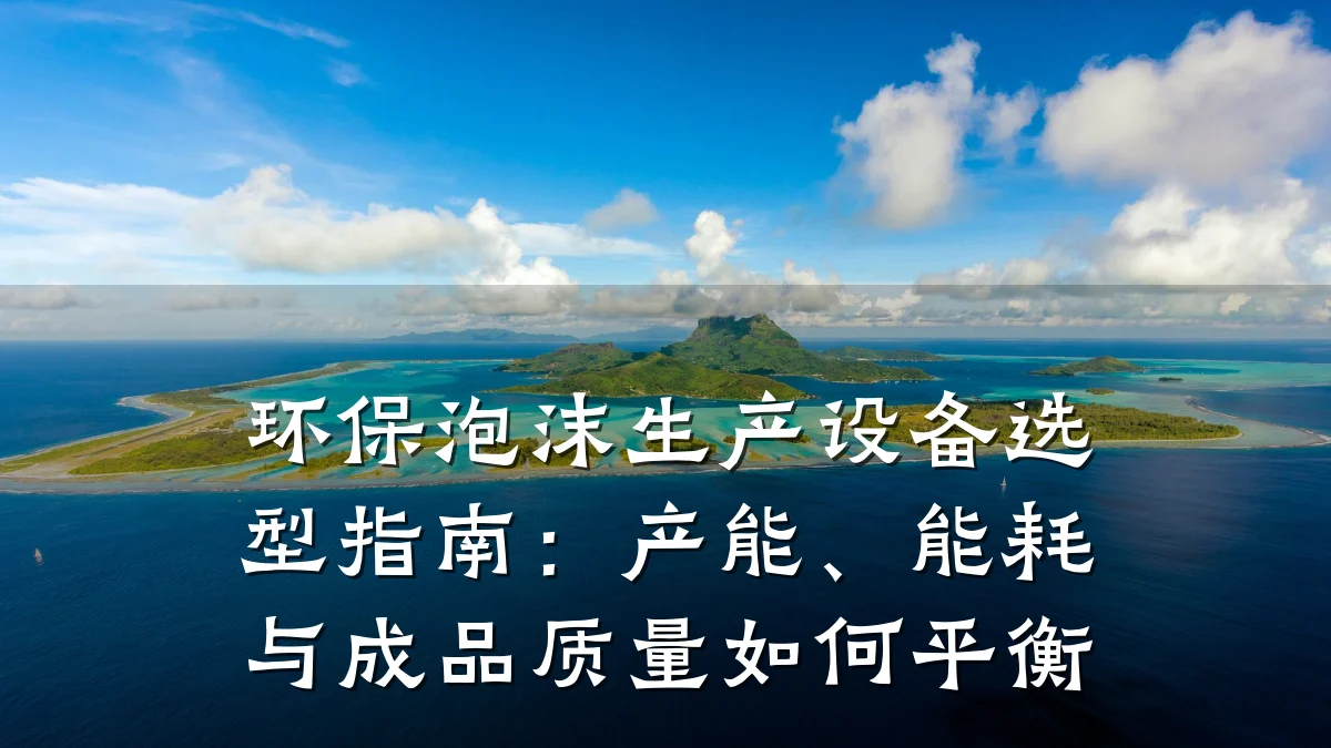 环保泡沫生产设备选型指南:产能、能耗与成品质量如何平衡