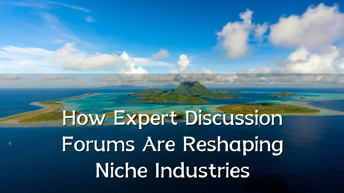 How Expert Discussion Forums Are Reshaping Niche Industries