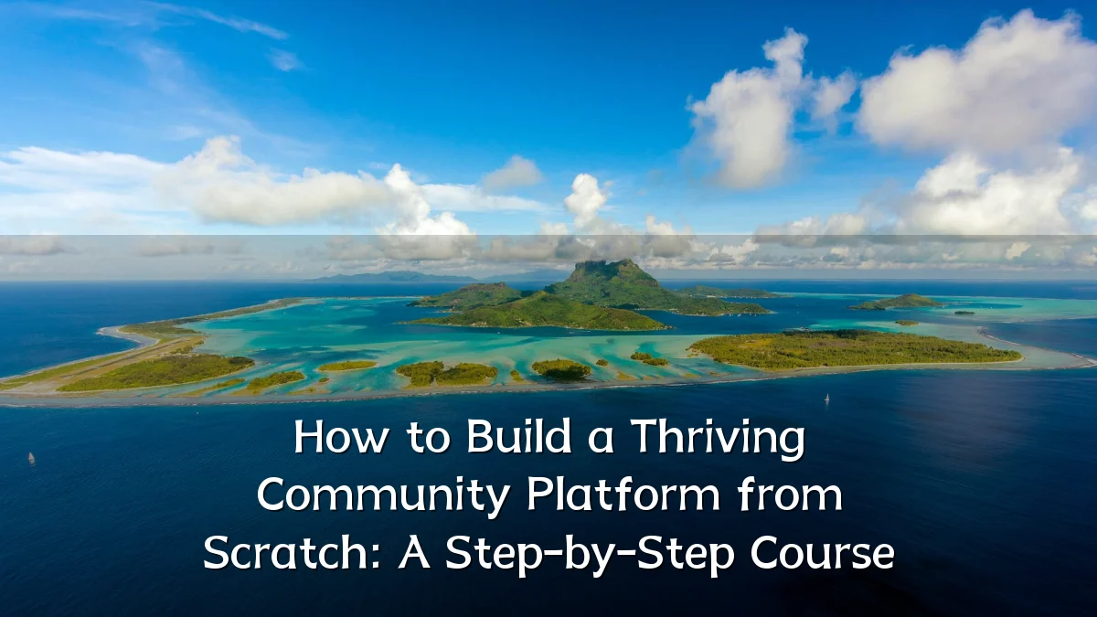 How to Build a Thriving Community Platform from Scratch: A Step-by-Step Course